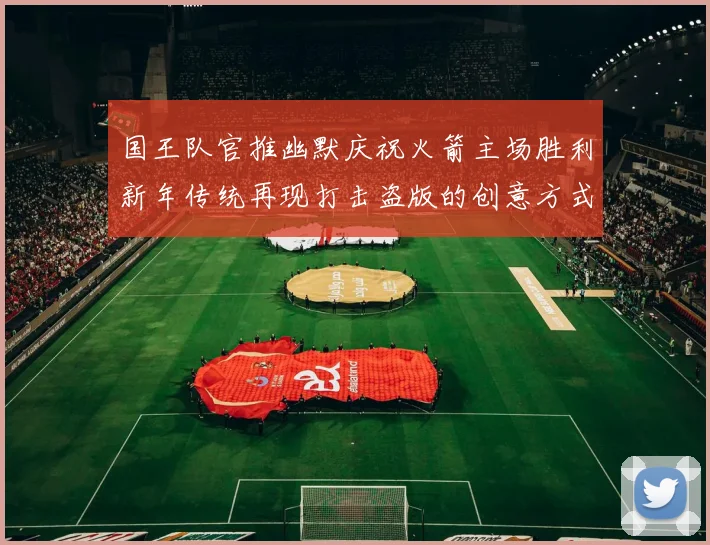 国王队官推幽默庆祝火箭主场胜利新年传统再现打击盗版的创意方式