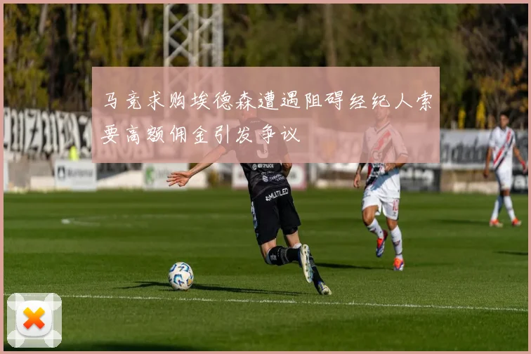 马竞求购埃德森遭遇阻碍经纪人索要高额佣金引发争议