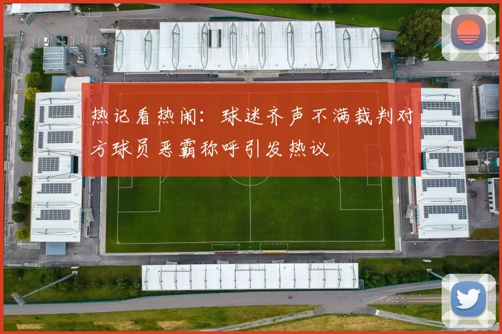 热记看热闹：球迷齐声不满裁判对方球员恶霸称呼引发热议