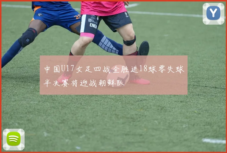 中国U17女足四战全胜进18球零失球半决赛将迎战朝鲜队