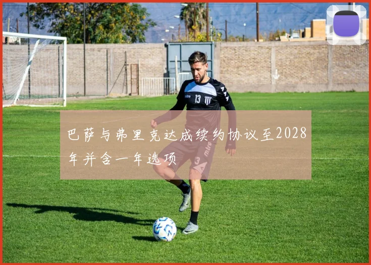巴萨与弗里克达成续约协议至2028年并含一年选项