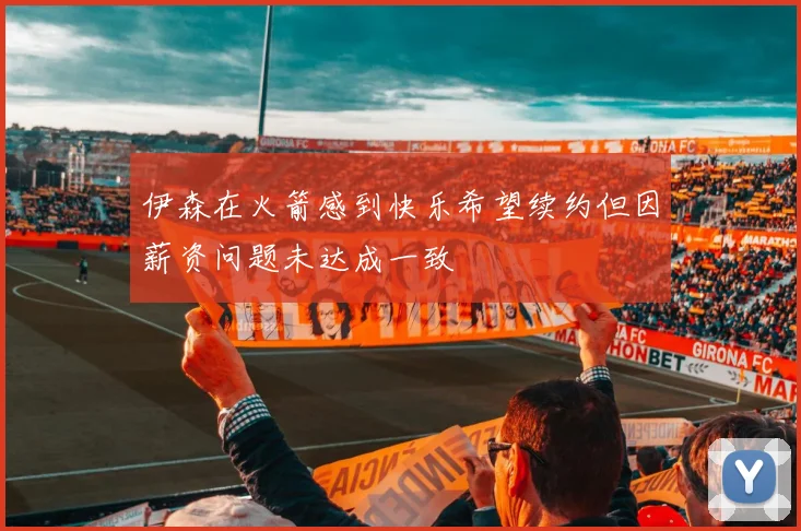 伊森在火箭感到快乐希望续约但因薪资问题未达成一致