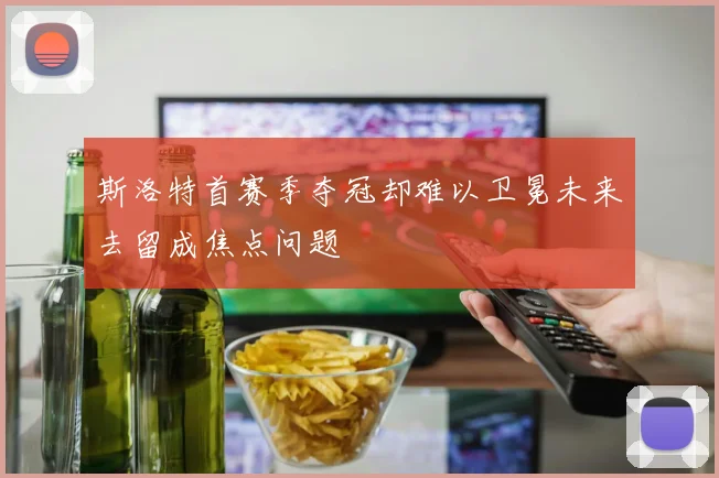 斯洛特首赛季夺冠却难以卫冕未来去留成焦点问题