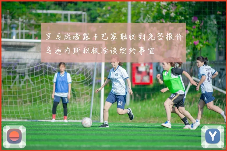 罗马诺透露卡巴塞勒收到免签报价乌迪内斯积极洽谈续约事宜