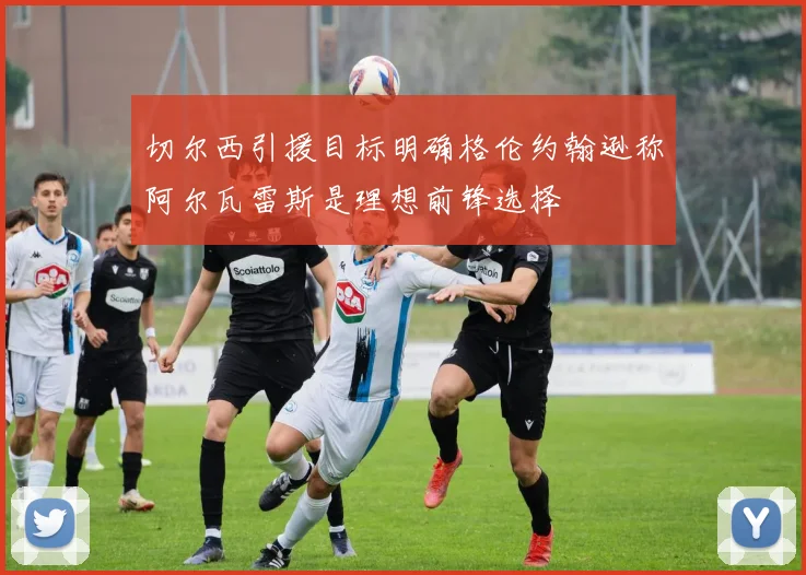 切尔西引援目标明确格伦约翰逊称阿尔瓦雷斯是理想前锋选择