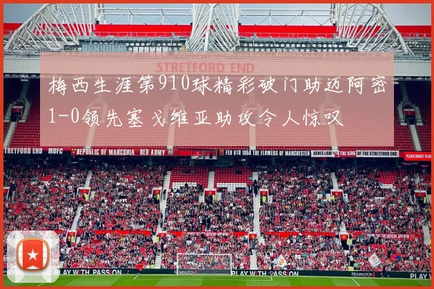 梅西生涯第910球精彩破门助迈阿密1-0领先塞戈维亚助攻令人惊叹