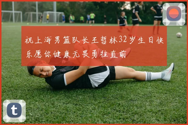 祝上海男篮队长王哲林32岁生日快乐愿你健康无畏勇往直前