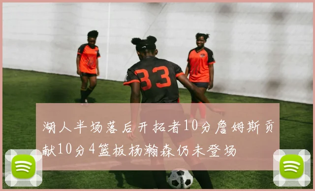 湖人半场落后开拓者10分詹姆斯贡献10分4篮板杨瀚森仍未登场