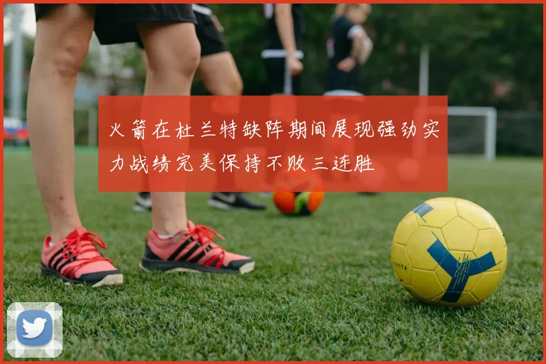 火箭在杜兰特缺阵期间展现强劲实力战绩完美保持不败三连胜