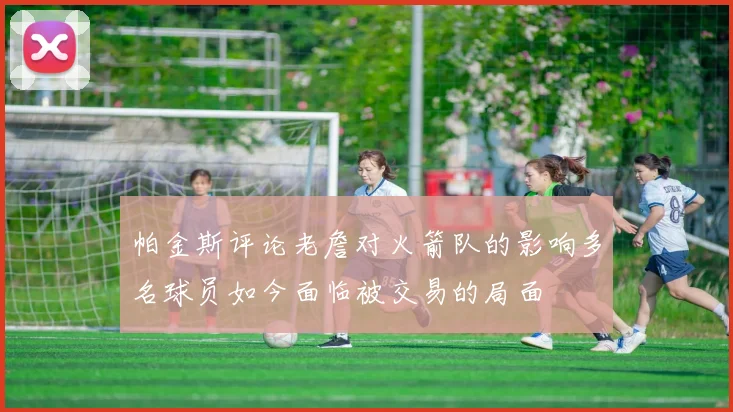 帕金斯评论老詹对火箭队的影响多名球员如今面临被交易的局面
