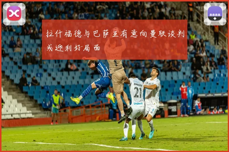 拉什福德与巴萨互有意向曼联谈判或迎利好局面